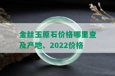 金丝玉原石价格哪里查及产地、2022价格