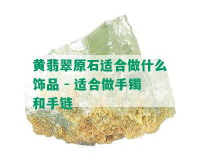 黄翡翠原石适合做什么饰品 - 适合做手镯和手链