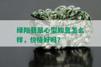 绿阳翡翠心型如意怎么样，价格好吗？