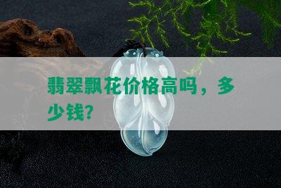 翡翠飘花价格高吗，多少钱？