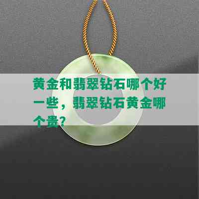 黄金和翡翠钻石哪个好一些，翡翠钻石黄金哪个贵？