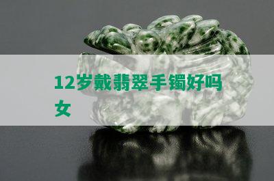 12岁戴翡翠手镯好吗女