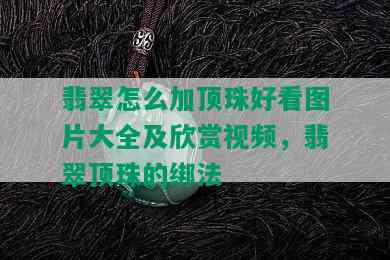 翡翠怎么加顶珠好看图片大全及欣赏视频，翡翠顶珠的绑法