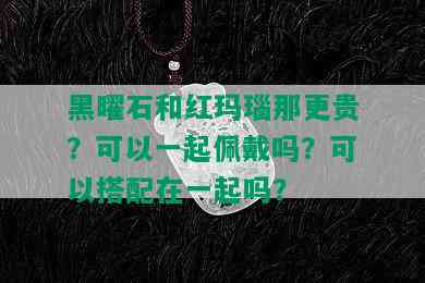 黑曜石和红玛瑙那更贵？可以一起佩戴吗？可以搭配在一起吗？