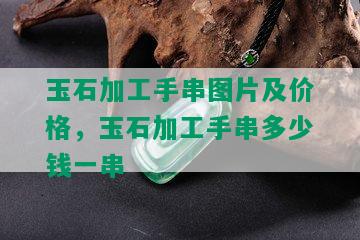 玉石加工手串图片及价格，玉石加工手串多少钱一串