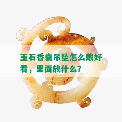 玉石香囊吊坠怎么戴好看，里面放什么？