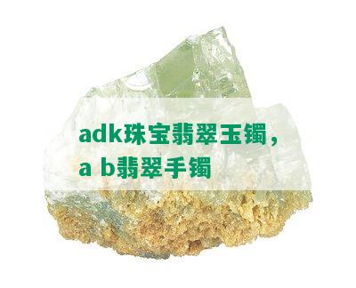 adk珠宝翡翠玉镯，a b翡翠手镯