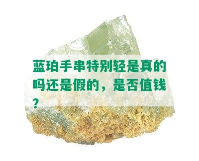 蓝珀手串特别轻是真的吗还是假的，是否值钱？