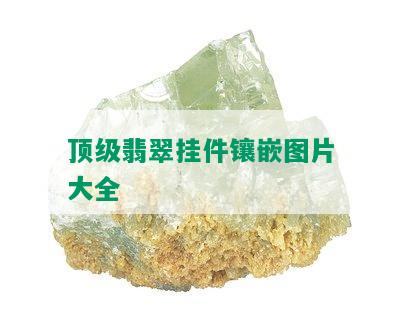 顶级翡翠挂件镶嵌图片大全