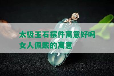 太极玉石摆件寓意好吗女人佩戴的寓意