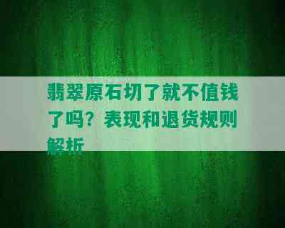 翡翠原石切了就不值钱了吗？表现和退货规则解析