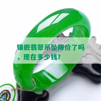 镶嵌翡翠吊坠降价了吗，现在多少钱？