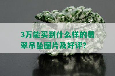 3万能买到什么样的翡翠吊坠图片及好评？