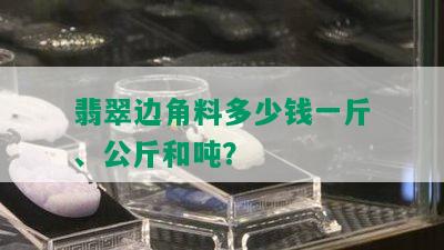 翡翠边角料多少钱一斤、公斤和吨？