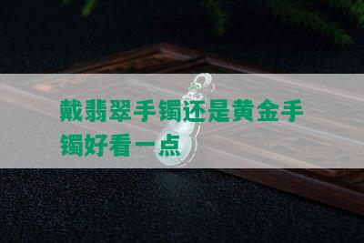 戴翡翠手镯还是黄金手镯好看一点