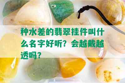 种水差的翡翠挂件叫什么名字好听？会越戴越透吗？