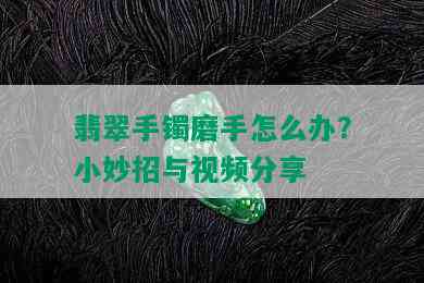 翡翠手镯磨手怎么办？小妙招与视频分享