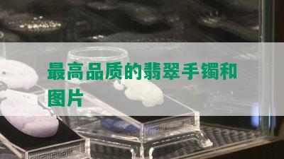 更高品质的翡翠手镯和图片