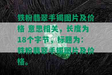 铁粉翡翠手镯图片及价格 意思相关，长度为18个字节，标题为：铁粉翡翠手镯图片及价格。