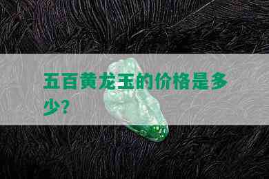 五百黄龙玉的价格是多少？