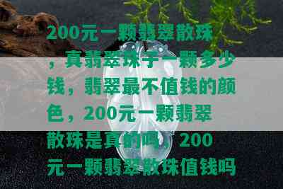 200元一颗翡翠散珠，真翡翠珠子一颗多少钱，翡翠最不值钱的颜色，200元一颗翡翠散珠是真的吗，200元一颗翡翠散珠值钱吗