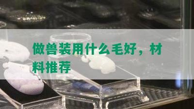 做兽装用什么毛好，材料推荐