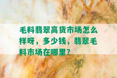 毛料翡翠高货市场怎么样呀，多少钱，翡翠毛料市场在哪里？