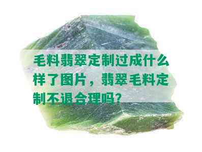 毛料翡翠定制过成什么样了图片，翡翠毛料定制不退合理吗？