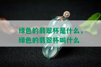 绿色的翡翠杯是什么，绿色的翡翠杯叫什么