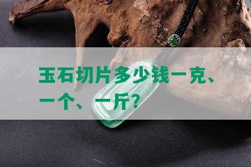 玉石切片多少钱一克、一个、一斤？