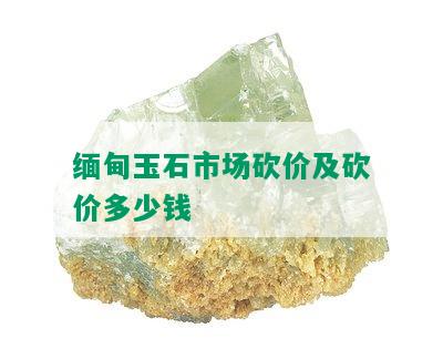 缅甸玉石市场砍价及砍价多少钱