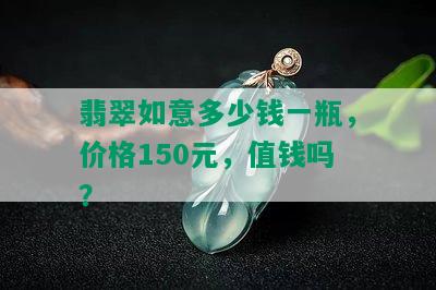 翡翠如意多少钱一瓶，价格150元，值钱吗？