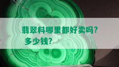 翡翠料哪里都好卖吗? 多少钱?