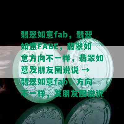 翡翠如意fab，翡翠如意FABE，翡翠如意方向不一样，翡翠如意发朋友圈说说 → 翡翠如意fab，方向不一样，发朋友圈说说