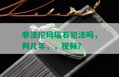 非法挖玛瑙石犯法吗，判几年，，视频？