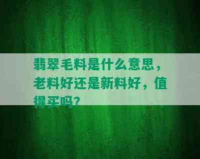 翡翠毛料是什么意思，老料好还是新料好，值得买吗？