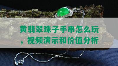 黄翡翠珠子手串怎么玩，视频演示和价值分析