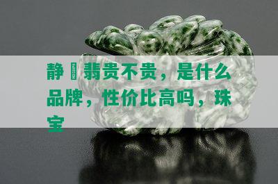 静玥翡贵不贵，是什么品牌，性价比高吗，珠宝