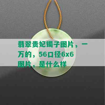 翡翠贵妃镯子图片，一万的，56口径6x6图片，是什么样