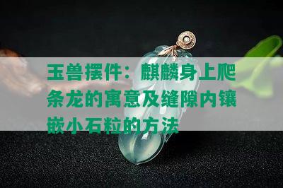 玉兽摆件：麒麟身上爬条龙的寓意及缝隙内镶嵌小石粒的方法