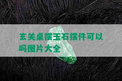 玄关桌摆玉石摆件可以吗图片大全