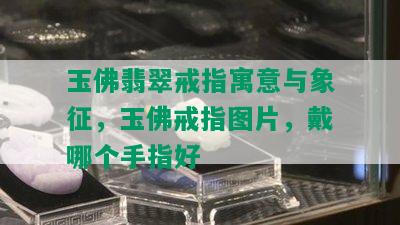 玉佛翡翠戒指寓意与象征，玉佛戒指图片，戴哪个手指好