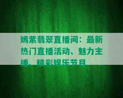 嫣紫翡翠直播间：最新热门直播活动、魅力主播、精彩娱乐节目