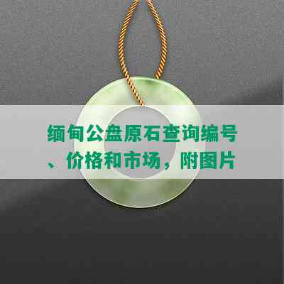 缅甸公盘原石查询编号、价格和市场，附图片