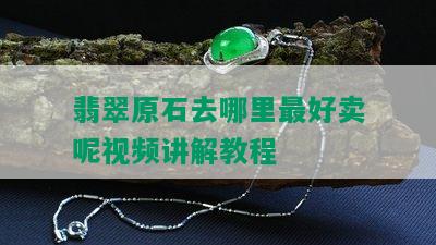 翡翠原石去哪里更好卖呢视频讲解教程