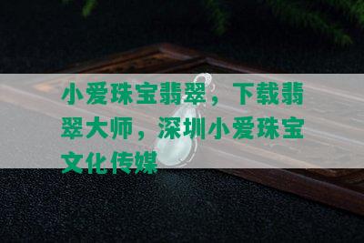 小爱珠宝翡翠，下载翡翠大师，深圳小爱珠宝文化传媒