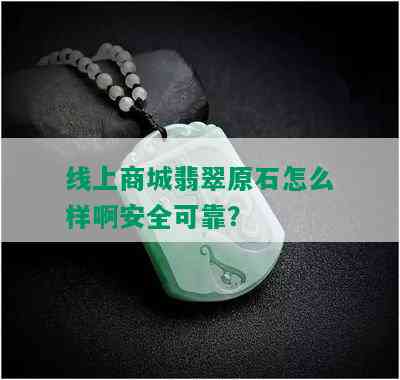 线上商城翡翠原石怎么样啊安全可靠？