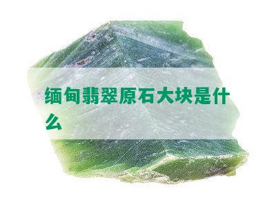 缅甸翡翠原石大块是什么