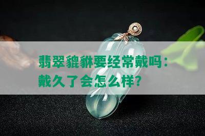 翡翠貔貅要经常戴吗：戴久了会怎么样？