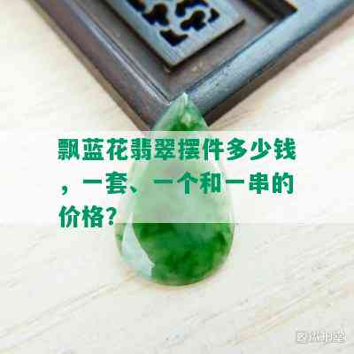 飘蓝花翡翠摆件多少钱，一套、一个和一串的价格？